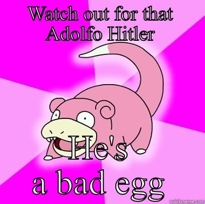 WATCH OUT FOR THAT ADOLFO HITLER HE'S A BAD EGG Slowpoke