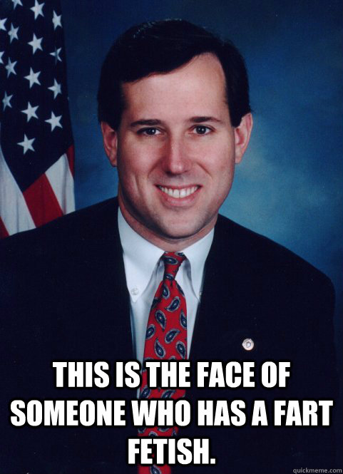  This is the face of someone who has a fart fetish.  Scumbag Santorum