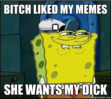 BITCH liked my memes SHE WANTS my DICK  Spongebob