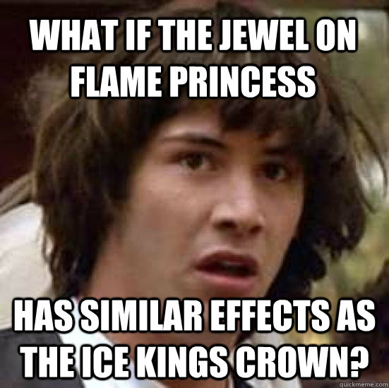 What if the jewel on flame princess has similar effects as the ice kings crown?  conspiracy keanu