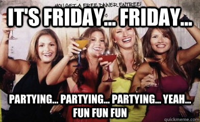 IT's Friday... Friday... partying... partying... partying... YEAH... FUN FUN FUN - IT's Friday... Friday... partying... partying... partying... YEAH... FUN FUN FUN  Sheltered College Freshman Drunk Edition