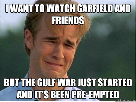 I want to watch Garfield and Friends But the gulf war just started and it's been pre-empted - I want to watch Garfield and Friends But the gulf war just started and it's been pre-empted  1990s Problems