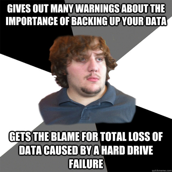 gives out many warnings about the importance of backing up your data Gets the blame for total loss of data caused by a hard drive failure - gives out many warnings about the importance of backing up your data Gets the blame for total loss of data caused by a hard drive failure  Family Tech Support Guy