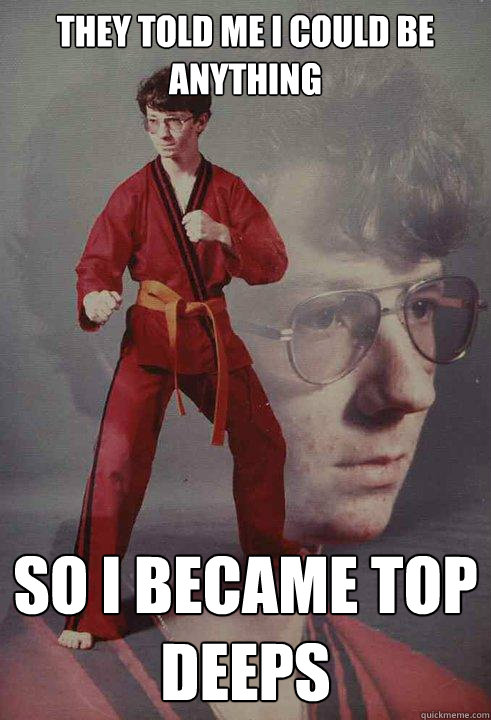 they told me i could be anything so i became top deeps - they told me i could be anything so i became top deeps  Karate Kyle