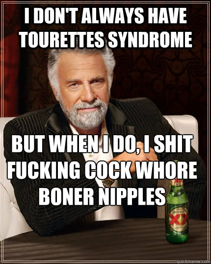 I don't always have tourettes syndrome But when I do, i shit fucking cock whore boner nipples  The Most Interesting Man In The World