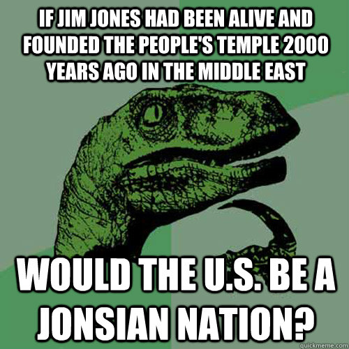 If Jim jones had been alive and founded the People's Temple 2000 years ago in the middle east would the U.S. be a Jonsian nation? - If Jim jones had been alive and founded the People's Temple 2000 years ago in the middle east would the U.S. be a Jonsian nation?  Philosoraptor