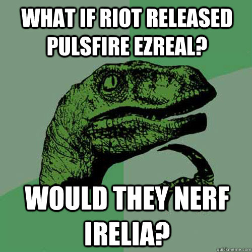 What if Riot released Pulsfire Ezreal? Would they nerf Irelia?  Philosoraptor