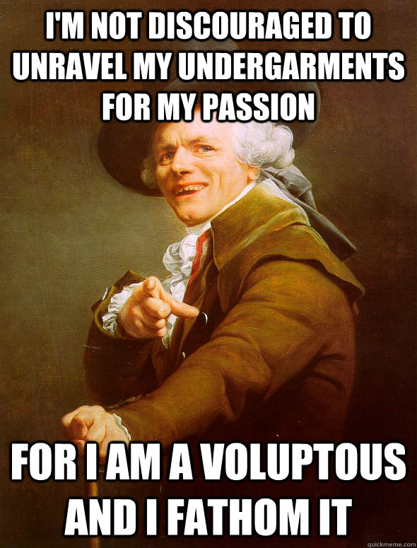 I'm not discouraged to unravel my undergarments for my passion For I am a voluptous and I fathom it   Joseph Ducreux