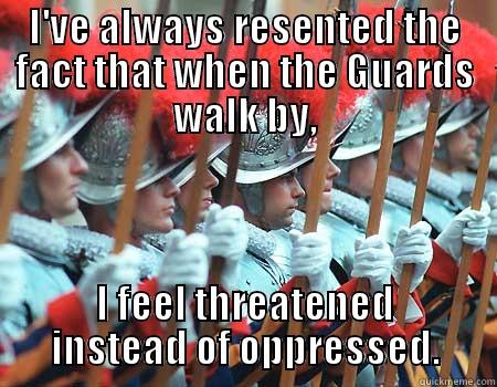 I'VE ALWAYS RESENTED THE FACT THAT WHEN THE GUARDS WALK BY, I FEEL THREATENED INSTEAD OF OPPRESSED. Misc