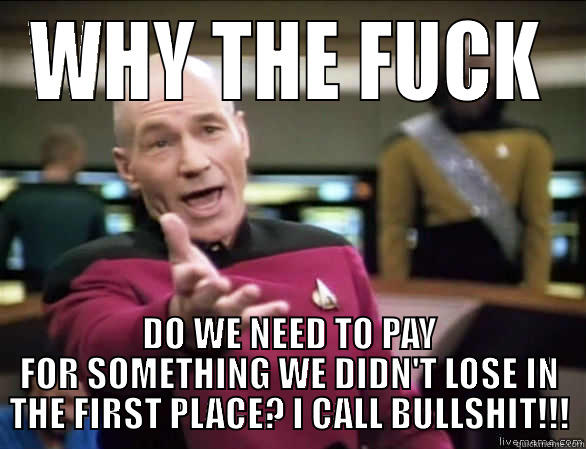 WHY THE FUCK DO WE NEED TO PAY FOR SOMETHING WE DIDN'T LOSE IN THE FIRST PLACE? I CALL BULLSHIT!!! Annoyed Picard HD