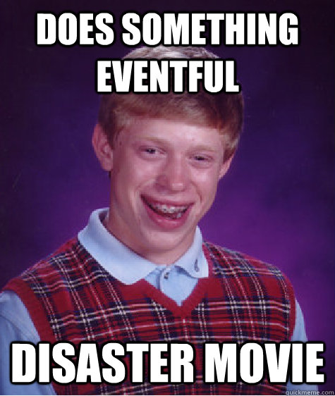 Does something eventful Disaster movie  Bad Luck Brian