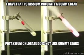 I gave that Potassium Chlorate a Gummy Bear Potassium Chlorate Does not Like Gummy bears - I gave that Potassium Chlorate a Gummy Bear Potassium Chlorate Does not Like Gummy bears  KClO3