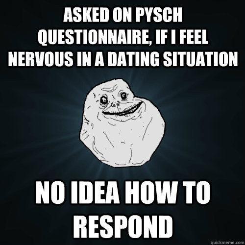 asked on pysch questionnaire, if i feel nervous in a dating situation   no idea how to respond  Forever Alone