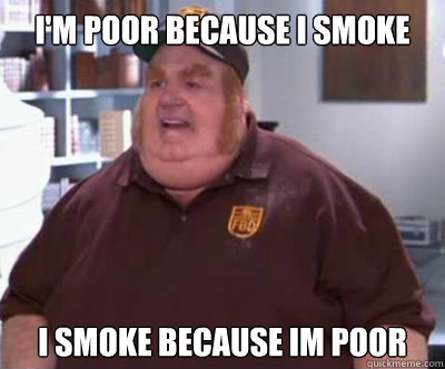 I'm poor because i smoke I smoke because im poor  Fat Bastard