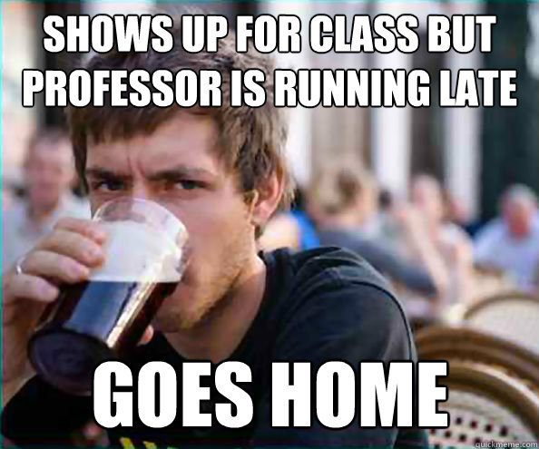 Shows up for class but professor is running late Goes home - Shows up for class but professor is running late Goes home  Lazy College Senior