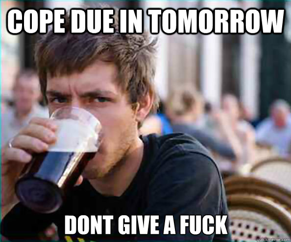 cope due in tomorrow dont give a fuck  Lazy College Senior