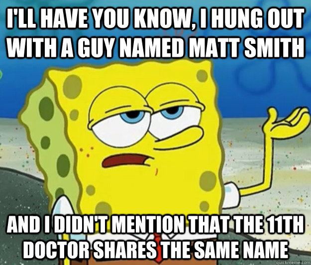 I'll have you know, I hung out with a guy named Matt Smith And I didn't mention that the 11th Doctor shares the same name  Tough Spongebob