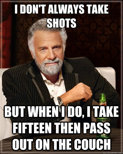 I don't always take shots But when i do, I take fifteen then pass out on the couch - I don't always take shots But when i do, I take fifteen then pass out on the couch  The Most Interesting Man In The World