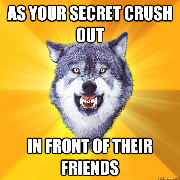 As your secret crush out in front of their friends  Courage Wolf