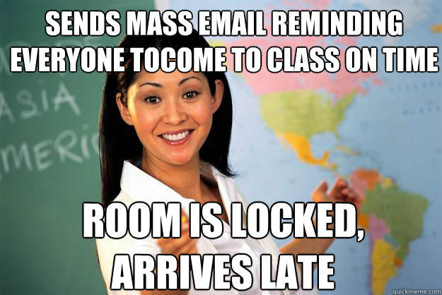 sends mass email reminding everyone toCome to class on time room is locked, arrives late - sends mass email reminding everyone toCome to class on time room is locked, arrives late  Unhelpful High School Teacher