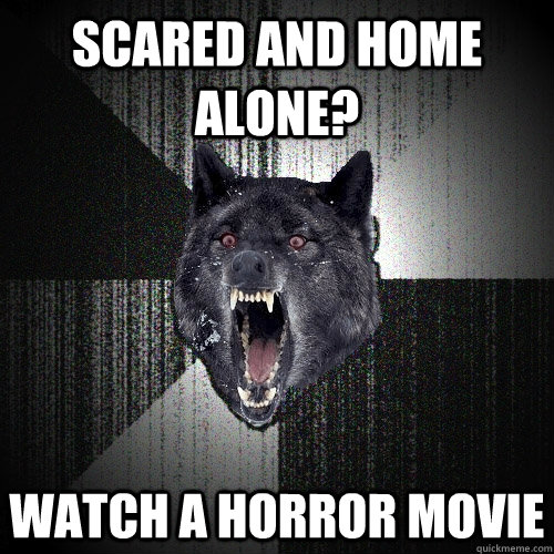 Scared and home alone? watch a horror movie  Insanity Wolf