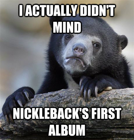 I actually didn't mind Nickleback's first album  Confession Bear