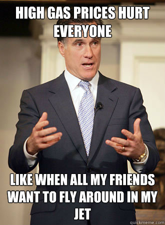 HIGH GAS PRICES HURT EVERYONE LIKE WHEN ALL MY FRIENDS WANT TO FLY AROUND IN MY JET  Relatable Romney