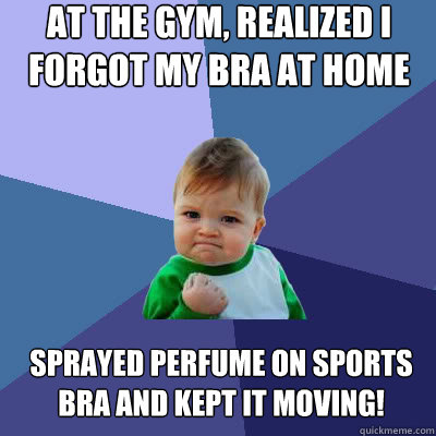 At the gym, realized I forgot my bra at home sprayed perfume on sports bra and kept it moving!  Success Baby