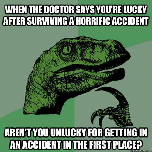 when the doctor says you're lucky after surviving a horrific accident aren't you unlucky for getting in an accident in the first place? - when the doctor says you're lucky after surviving a horrific accident aren't you unlucky for getting in an accident in the first place?  Philosoraptor