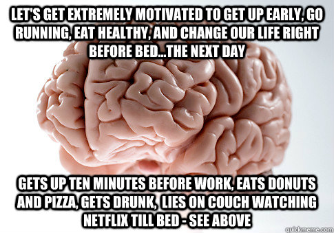 Let's get extremely motivated to get up early, go running, eat healthy, and change our life right before bed...the next day gets up ten minutes before work, eats donuts and pizza, gets drunk,  lies on couch watching netflix till bed - see above  Scumbag Brain