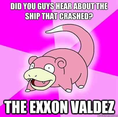 Did you guys hear about the ship that crashed? The Exxon Valdez - Did you guys hear about the ship that crashed? The Exxon Valdez  Slowpoke