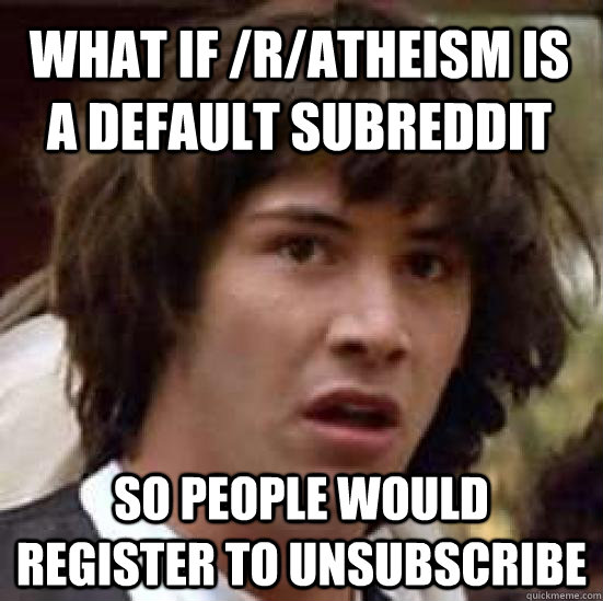 What if /r/atheism is a default subreddit so people would register to unsubscribe  conspiracy keanu