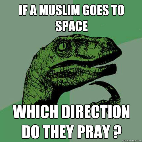 If a muslim goes to space which direction do they pray ?  Philosoraptor