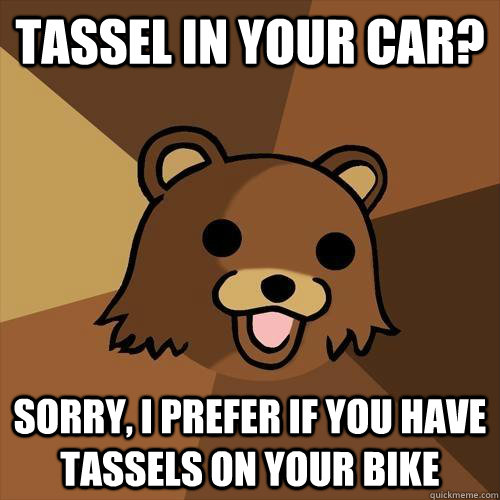 TASSEL IN YOUR CAR? SORRY, I PREFER IF YOU HAVE TASSELS ON YOUR BIKE  Pedobear