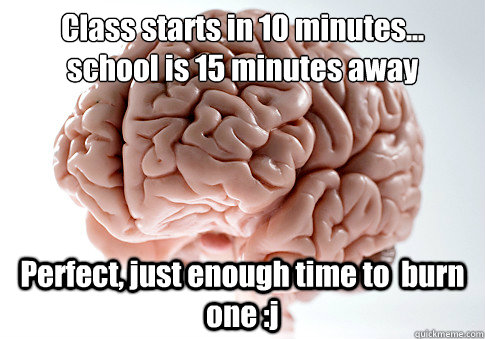 Class starts in 10 minutes... 
school is 15 minutes away Perfect, just enough time to  burn one :j - Class starts in 10 minutes... 
school is 15 minutes away Perfect, just enough time to  burn one :j  Scumbag Brain