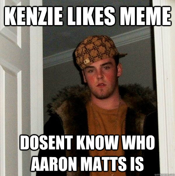 kenzie likes meme dosent know who aaron matts is  Scumbag Steve