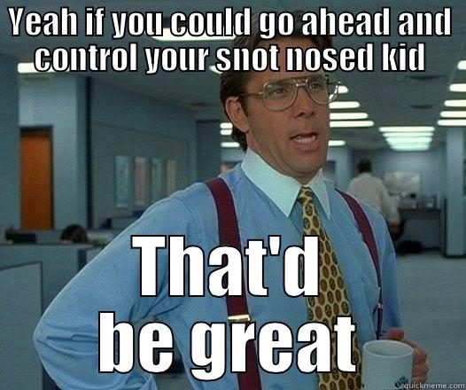 YEAH IF YOU COULD GO AHEAD AND CONTROL YOUR SNOT NOSED KID THAT'D BE GREAT Office Space Lumbergh