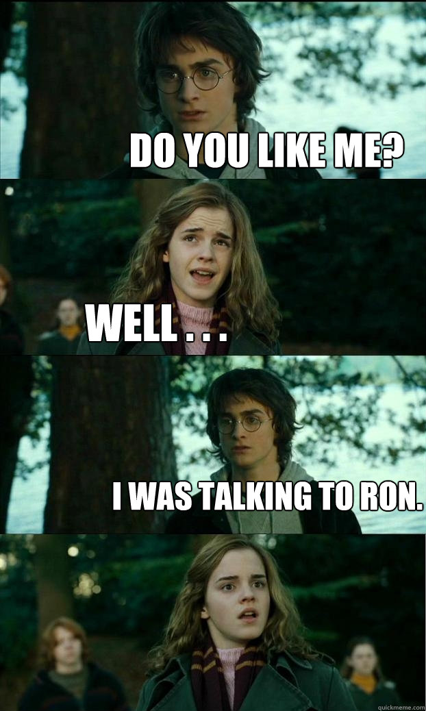 do you like me? well . . . I was talking to ron.  Horny Harry