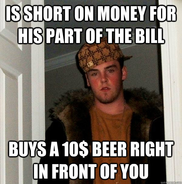 is short on money for his part of the bill buys a 10$ beer right in front of you  Scumbag Steve