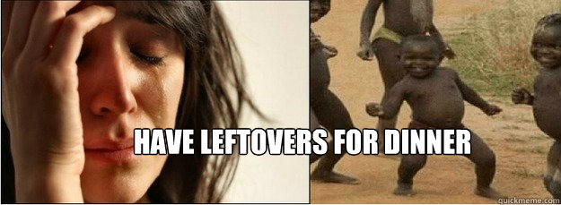 Have leftovers for dinner  First World Problems vs Third World Success