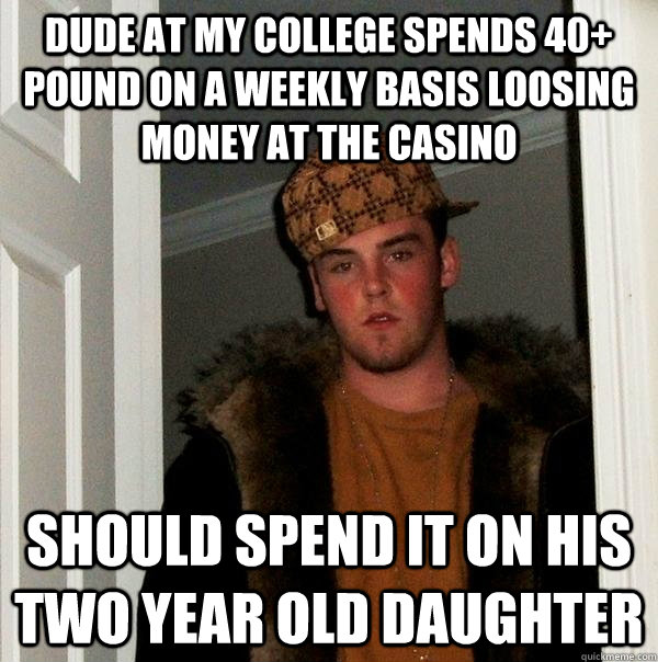 Dude at my College spends 40+ pound on a weekly basis loosing money at the casino Should spend it on his two year old Daughter  Scumbag Steve