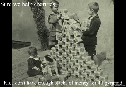 Sure we help charities Kids don't have enough stacks of money for 4ft pyramid  Rich Kid Problems