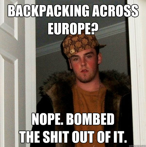 Backpacking across Europe? Nope. Bombed 
the shit out of it.  Scumbag Steve