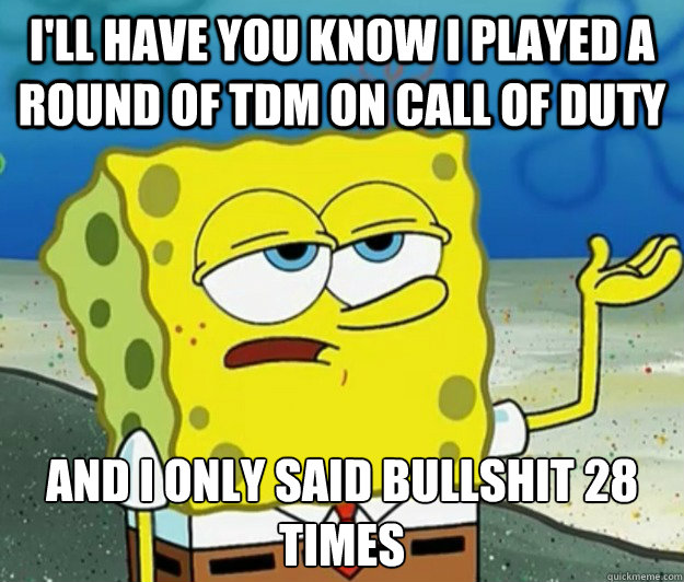 I'll have you know I played a round of tdm on call of duty and I only said bullshit 28 times - I'll have you know I played a round of tdm on call of duty and I only said bullshit 28 times  Tough Spongebob