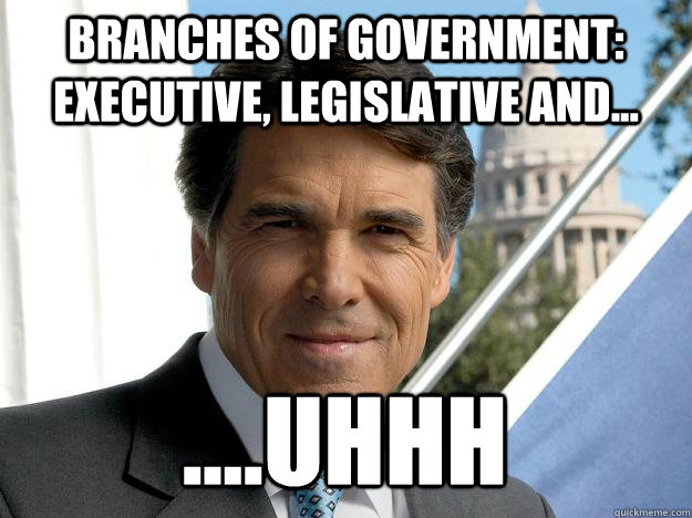 Branches of government: executive, legislative and... ....uhhh - Branches of government: executive, legislative and... ....uhhh  Rick perry