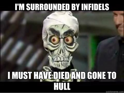 I'm surrounded by infidels I must have died and gone to hull  