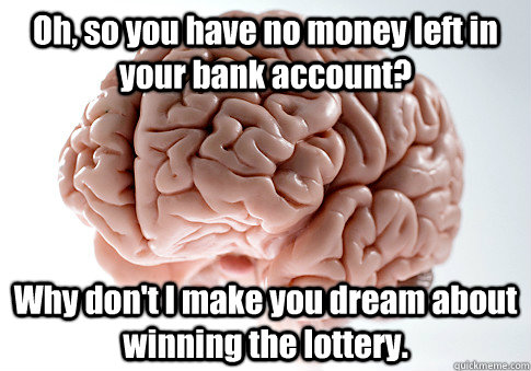 Oh, so you have no money left in your bank account? Why don't I make you dream about winning the lottery.   Scumbag Brain