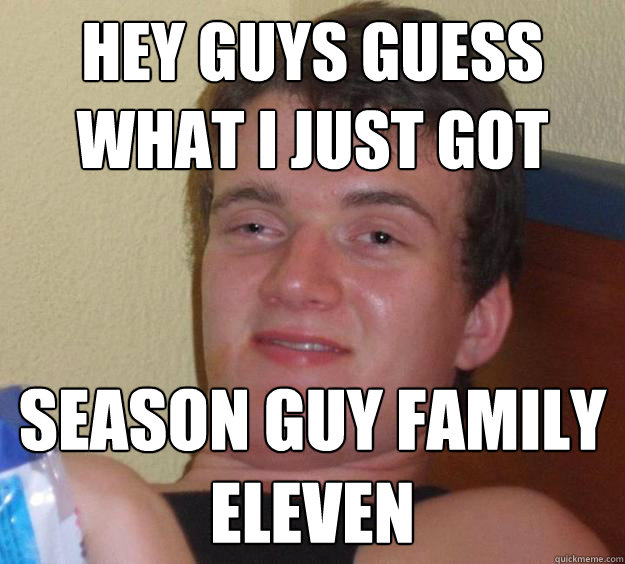 Hey guys guess what I just got Season Guy family eleven  10 Guy