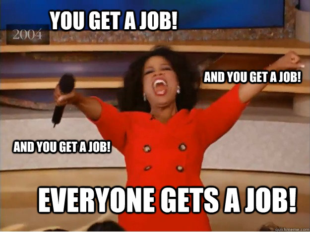 You get a job! everyone gets a job! And you get a job! and you get a job!  oprah you get a car