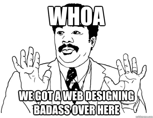 Whoa we got a web designing badass over here   Watch out we got a badass over here